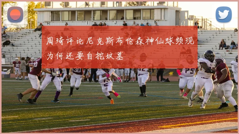 周琦评论尼克斯布伦森神仙球频现为何还要自挖坟墓