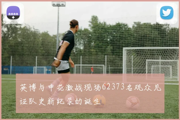 英博与申花激战现场62373名观众见证队史新纪录的诞生