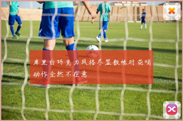 库里白巧克力风格尽显教练对花哨动作全然不在意