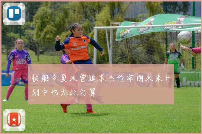 快船今夏未曾追求杰伦布朗未来计划中也无此打算