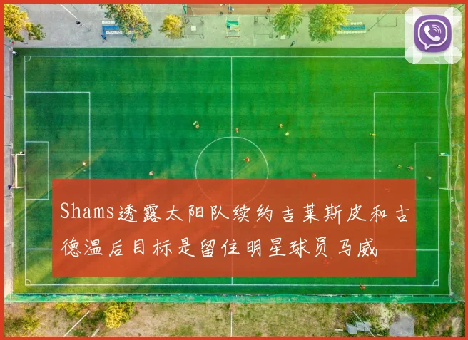 Shams透露太阳队续约吉莱斯皮和古德温后目标是留住明星球员马威