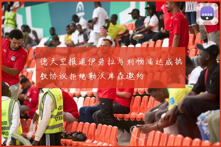 德天空报道伊劳拉与利物浦达成执教协议拒绝勒沃库森邀约
