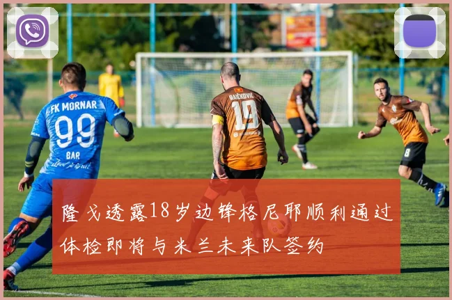 隆戈透露18岁边锋格尼耶顺利通过体检即将与米兰未来队签约
