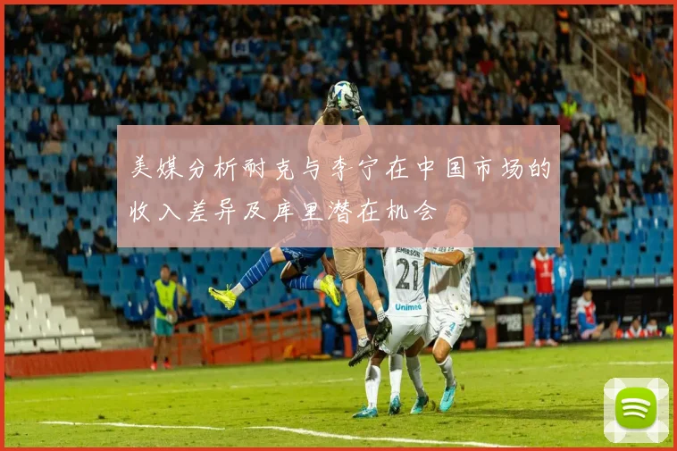 美媒分析耐克与李宁在中国市场的收入差异及库里潜在机会