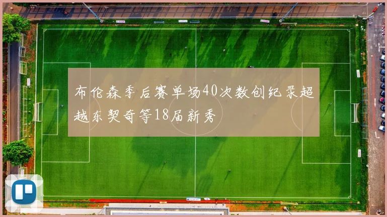 布伦森季后赛单场40次数创纪录超越东契奇等18届新秀
