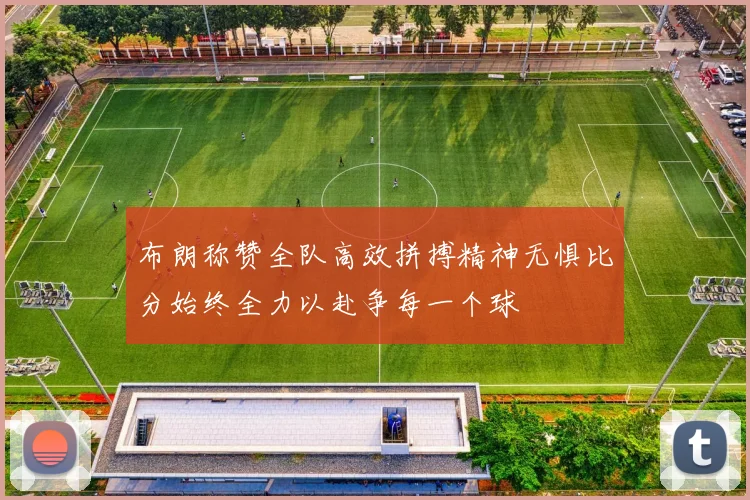 布朗称赞全队高效拼搏精神无惧比分始终全力以赴争每一个球