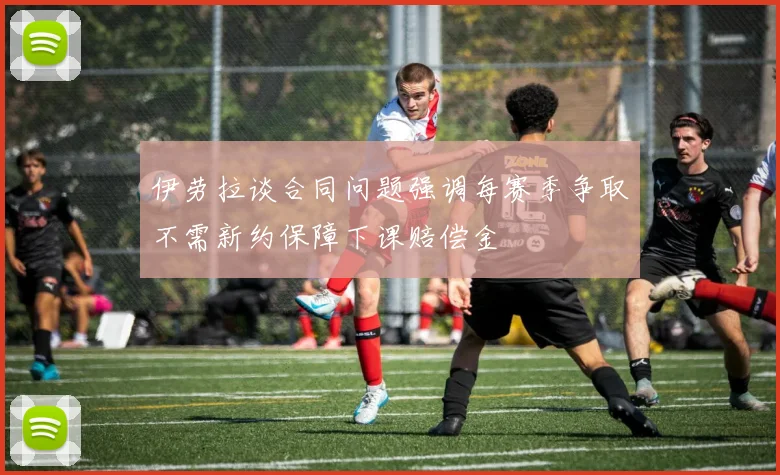 伊劳拉谈合同问题强调每赛季争取不需新约保障下课赔偿金