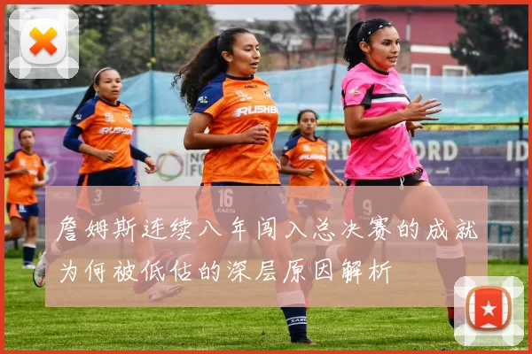 詹姆斯连续八年闯入总决赛的成就为何被低估的深层原因解析