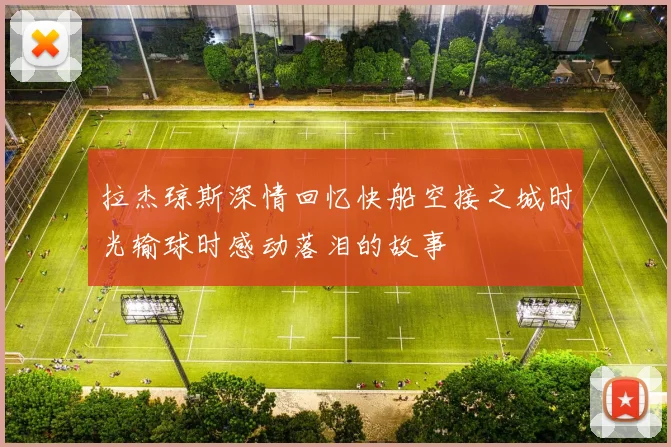 拉杰琼斯深情回忆快船空接之城时光输球时感动落泪的故事