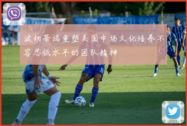 波切蒂诺重塑美国中场文化培养不容忍低水平的团队精神