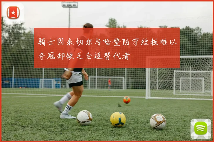 骑士因米切尔与哈登防守短板难以夺冠却缺乏合适替代者