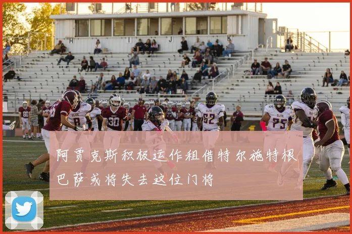 阿贾克斯积极运作租借特尔施特根巴萨或将失去这位门将