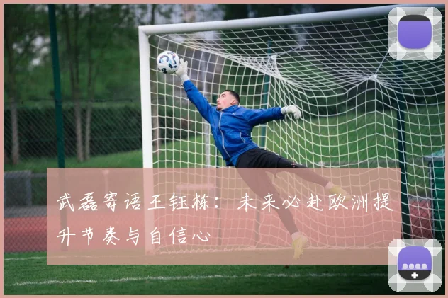 武磊寄语王钰栋：未来必赴欧洲提升节奏与自信心