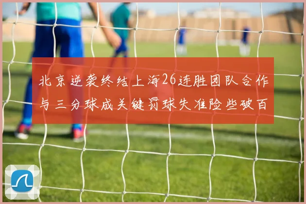 北京逆袭终结上海26连胜团队合作与三分球成关键罚球失准险些破百