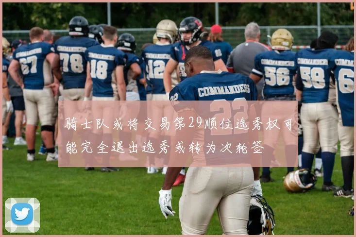 骑士队或将交易第29顺位选秀权可能完全退出选秀或转为次轮签
