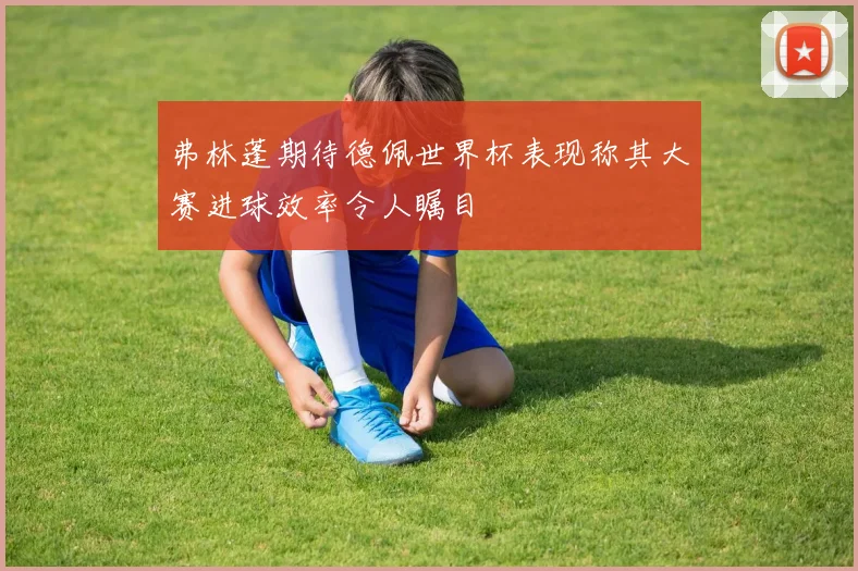 弗林蓬期待德佩世界杯表现称其大赛进球效率令人瞩目