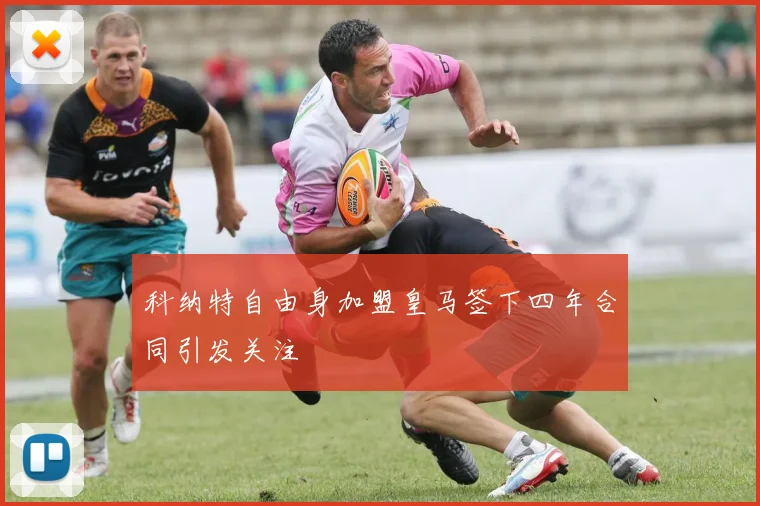 科纳特自由身加盟皇马签下四年合同引发关注