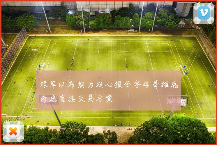 绿军以布朗为核心报价字母哥雄鹿考虑直接交易方案