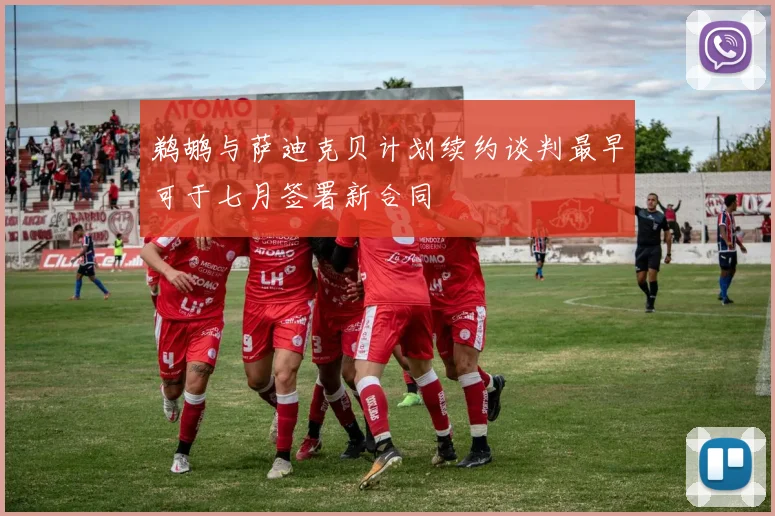 鹈鹕与萨迪克贝计划续约谈判最早可于七月签署新合同