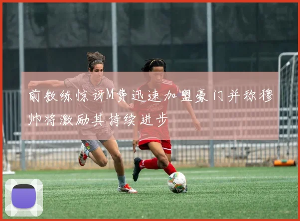 前教练惊讶M费迅速加盟豪门并称穆帅将激励其持续进步