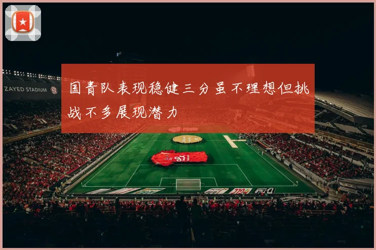 国青队表现稳健三分虽不理想但挑战不多展现潜力