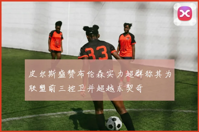 皮尔斯盛赞布伦森实力超群称其为联盟前三控卫并超越东契奇