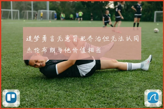 追梦勇言无意冒犯乔治但无法认同杰伦布朗与他价值相当
