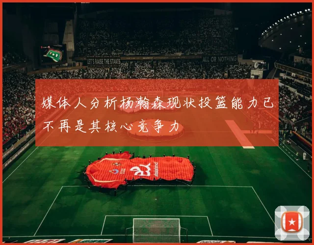 媒体人分析杨瀚森现状投篮能力已不再是其核心竞争力