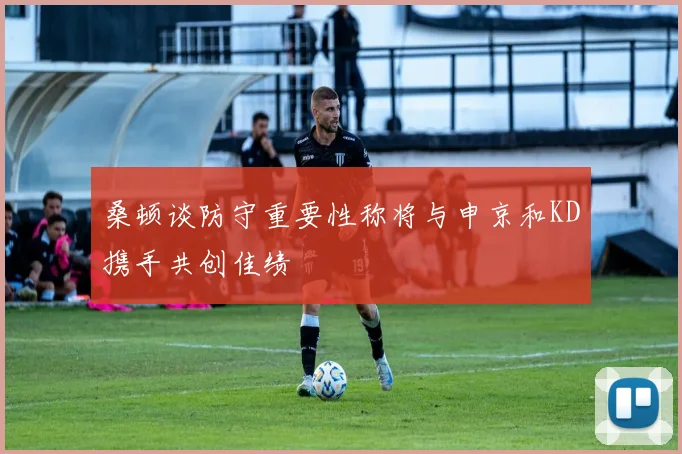 桑顿谈防守重要性称将与申京和KD携手共创佳绩