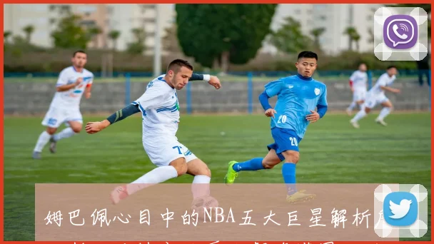 姆巴佩心目中的NBA五大巨星解析詹姆斯杜兰特字母哥东契奇塔图姆的独特魅力